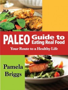 Paleo Guide to Eating Real Food: Your Route to a Healthy Life - Pamela Briggs