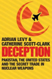 Deception: Pakistan, the United States and the Secret Trade in Nuclear Weapons - Adrian Levy, Catherine Scott-Clark