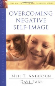 Overcoming Negative Self-Image: The Victory Over the Darkness Series - Neil T. Anderson, David Park, Dave Park