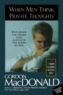 When Men Think Private Thoughts: Exploring The Issues That Captivate The Minds Of Men - Gordon MacDonald