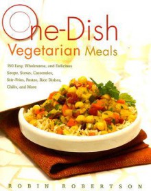 One-Dish Vegetarian Meals: 150 Easy, Wholesome, and Delicious Soups, Stews, Casseroles, Stir-Fries, Pastas, Rice Dishes, Chilis, and More - Robin G. Robertson