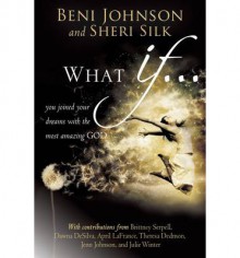 What If...: You Joined your Dreams with the Most Amazing God - Beni Johnson, Sheri Silk, Bill Johnson, Danny Silk, Theresa Dedmon, April LaFrance, Julie Winter, Candace Johnson, Dawna DeSilva, Brittney Serpell