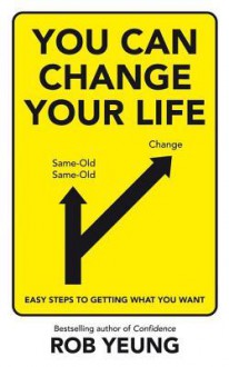 You Can Change Your Life: Easy Steps to Getting What You Want - Rob Yeung