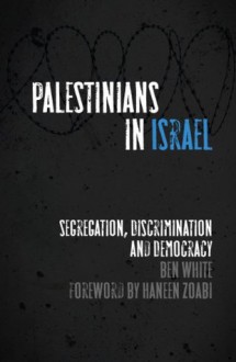 Palestinians in Israel: Segregation, Discrimination and Democracy - Ben White