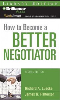 How to Become a Better Negotiator - Richard A. Luecke, James G. Patterson, Jim Bond