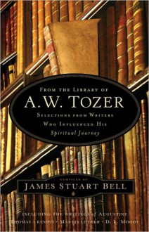 From the Library of A. W. Tozer: Selections from Writers Who Influenced His Spiritual Journey - James Stuart Bell Jr.