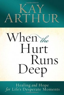 When the Hurt Runs Deep: Healing and Hope for Life's Desperate Moments - Kay Arthur