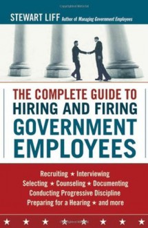 The Complete Guide to Hiring and Firing Government Employees - Stewart Liff