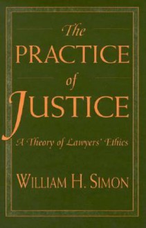 The Practice of Justice: A Theory of Lawyers' Ethics - William H. Simon