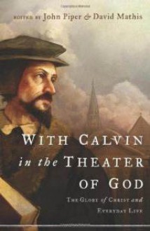 With Calvin in the Theater of God: The Glory of Christ and Everyday Life - John Piper