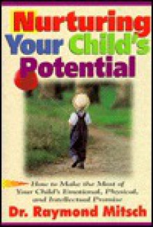 Nurturing Your Child's Potential: How To Make The Most Of Your Child's Emotional, Physical, And Intellectual Promise - Ray Mitsch