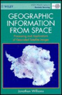 Geographic Information from Space: Processes and Applications of Geocoded Satellite Images - Jonathan Chamberlain Williams