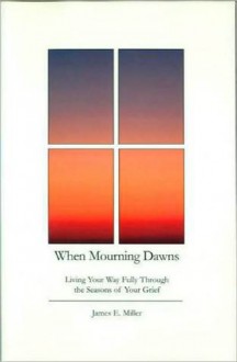 When Mourning Dawns: Living Your Way Fully Through the Seasons of Your Grief - James E. Miller