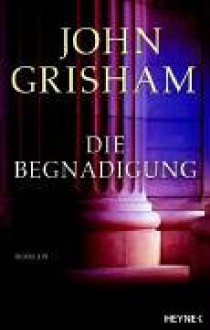 Die Begnadigung - John Grisham, Bernhard Liesen, Bea Reiter, Kristina Ruhl