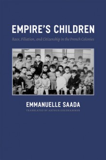 Empire's Children: Race, Filiation, and Citizenship in the French Colonies - Emmanuelle Saada, Arthur Goldhammer