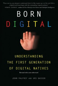 Born Digital: Understanding the First Generation of Digital Natives - John Palfrey, Urs Gasser