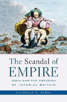 The Scandal of Empire: India and the Creation of Imperial Britain - Nicholas B. Dirks