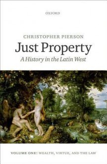 Just Property: A History in the Latin West, Volume One: Wealth, Virtue, and the Law - Christopher Pierson