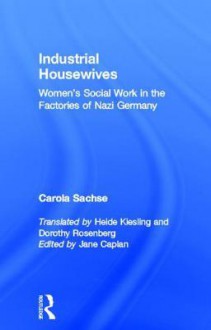 Industrial Housewives: Women's Social Work in the Factories of Nazi Germany - Carola Sachse