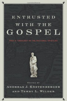 Entrusted with the Gospel: Paul's Theology in the Pastoral Epistles - Andreas J. Kostenberger, Terry L. Wilder, Chiao Ek Ho, I. Howard Marshall, F. Alan Tomlinson, Ray van Neste, Greg A. Couser, Daniel L. Akin, George M. Wieland, Benjamin L. Merkle, B. Paul Wolfe, Thorvald B. Madsen II