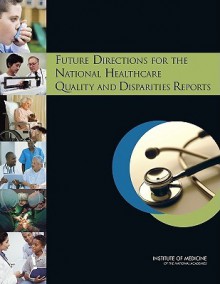 Future Directions for the National Healthcare Quality and Disparities Reports - Committee on Future Directions for the N, Institute of Medicine, Cheryl Ulmer, Michelle Bruno, Sheila Burke