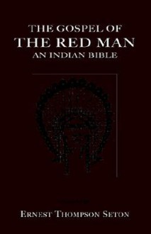 The Gospel of The Red Man: An Indian Bible - Ernest Thompson Seton