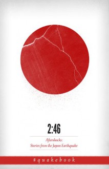 2:46: Aftershocks: Stories from the Japan Earthquake - Barry Eisler, William Gibson, Yoko Ono, Jake Adelstein, The quakebook community, Our Man in Abiko