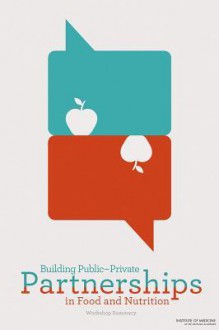 Building Public-Private Partnerships in Food and Nutrition: Workshop Summary - Food Forum, Food and Nutrition Board, Institute of Medicine