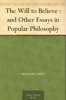 The Will to Believe : and Other Essays in Popular Philosophy - William James