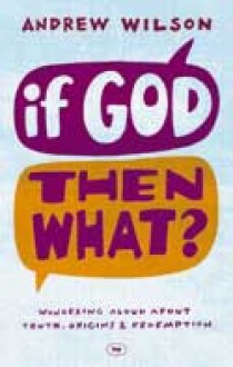 If God Then What: Wondering Aloud About Truth, Origins & Redemption - Andrew Wilson