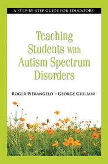 Teaching Students with Autism Spectrum Disorders: A Step-by-Step Guide for Educators - Roger Pierangelo, George Giuliani