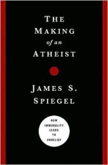 The Making of an Atheist: How Immorality Leads to Unbelief - James S. Spiegel