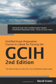 GIAC Certified Incident Handler Certification (GCIH) Exam Preparation Course in a Book for Passing the GCIH Exam - The How To Pass on Your First Try Certification Study Guide - Second Edition - David Evans