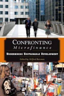 Confronting Microfinance: Undermining Sustainable Development - Milford Bateman