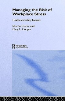 Managing the Risk of Workplace Stress: Health and Safety Hazards - Sharon Clarke, Cary L. Cooper