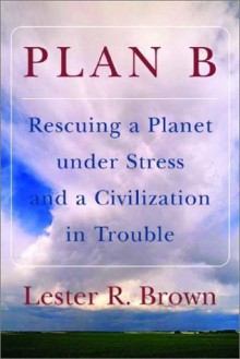 Plan B: Rescuing a Planet under Stress and a Civilization in Trouble - Lester Russell Brown