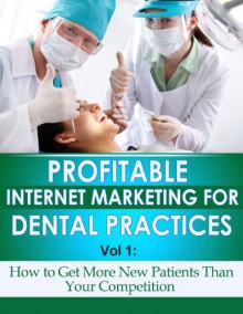 Profitable Internet Marketing for Dental Practices - How to Get More New Customers Than Your Competition - Jeff Smith, Merle Liske, Matthew Mullaney, Alex Weiss, Jeffery Cepuran, Michael Roy Cross, Michael Wiechert, Winter S.