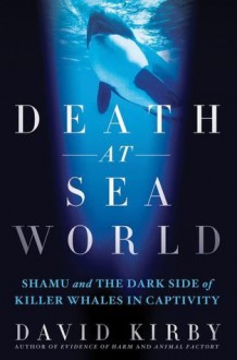 Death at SeaWorld: Shamu and the Dark Side of Killer Whales in Captivity - David Kirby