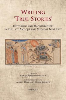 Writing 'True Stories': Historians and Hagiographers in the Late Antique and Medieval Near East - Arietta Papaconstantinou, Muriel Debie, Hugh Kennedy, M. Debie