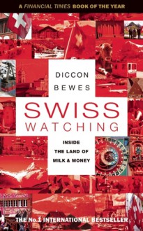 Swiss Watching: Inside the Land of Milk and Money - Diccon Bewes