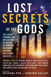 Lost Secrets of the Gods: The Latest Evidence and Revelations on Ancient Astronauts, Precursor Cultures, and Secret Societies - Michael Pye, Kirsten Dalley, Jim Marrs, Robert M. Schoch, Nick Redfern, Steven Sora, Thomas G. Brophy, Micah Hanks, Laird Scranton, Frank Joseph, Scott Alan Roberts, John Richard Ward, Theo Paijimans, Ardy Sixkiller Clarke, Paul Von Ward