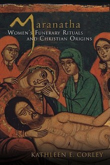 Maranatha: Women's Funerary Rituals and Christian Origins - Kathleen E. Corley