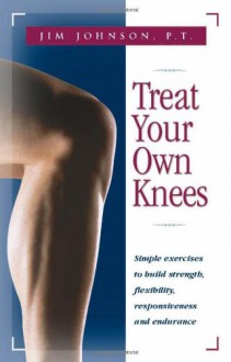 Treat Your Own Knees: Simple Exercises to Build Strength, Flexibility, Responsiveness and Endurance - Jim Johnson