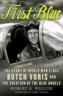 First Blue: The Story of World War II Ace Butch Voris and the Creation of the Blue Angels - Robert K. Wilcox