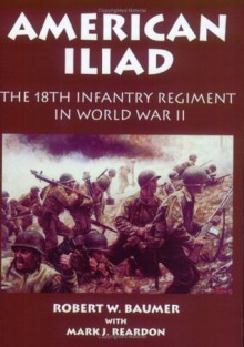 American Iliad: The History of the 18th Infantry Regiment in World War II - Robert W. Baumer, Mark J. Reardon