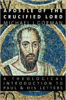 Apostle of the Crucified Lord: A Theological Introduction to Paul and His Letters - Michael J. Gorman