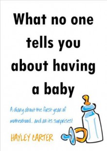 What no one tells you about having a baby - A diary about the first year of motherhood...and all its surprises! - Hayley Carter