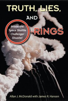 Truth, Lies, and O-Rings: Inside the Space Shuttle <i>Challenger</i> Disaster - Allan J. McDonald, James R. Hansen