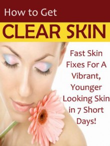 How To Get Clear Skin: Fast Skin Fixes For A Vibrant, Younger Looking Skin in 7 Short Days! - Jenny Williams