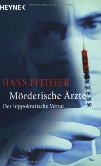 Mörderische Ärzte. Der hippokratische Verrat. - Hans Pfeiffer